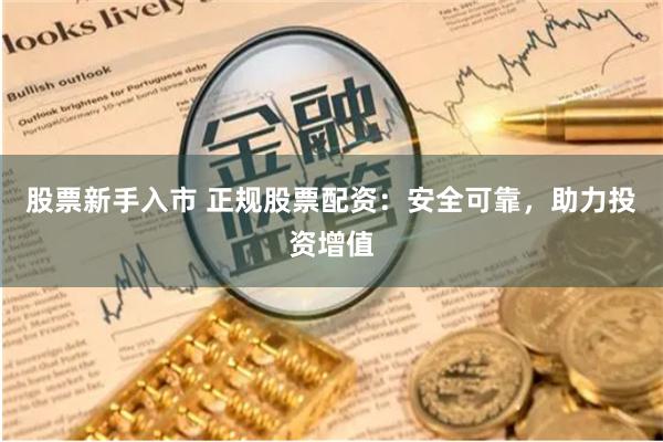 股票新手入市 正规股票配资：安全可靠，助力投资增值