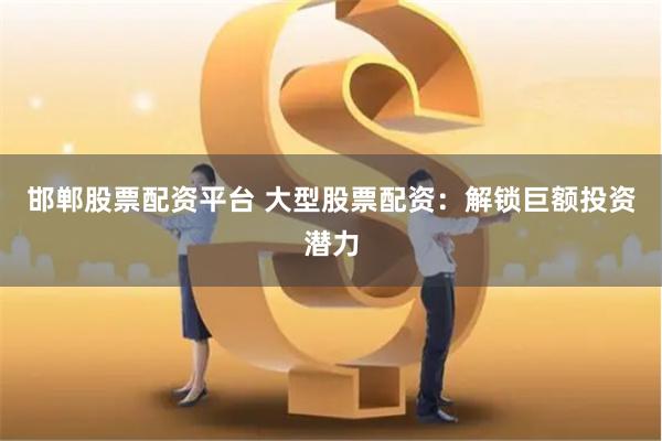 邯郸股票配资平台 大型股票配资：解锁巨额投资潜力