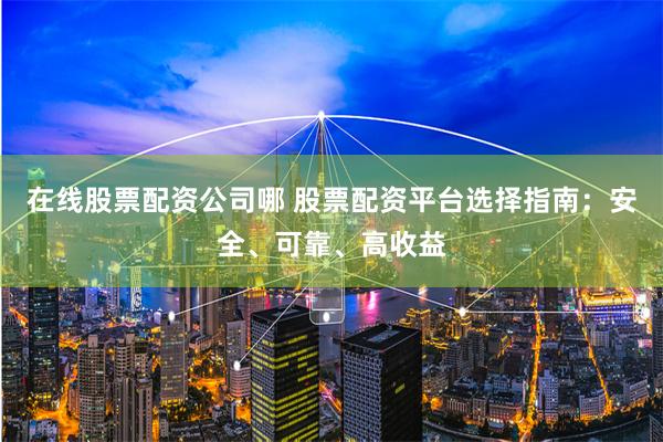 在线股票配资公司哪 股票配资平台选择指南：安全、可靠、高收益