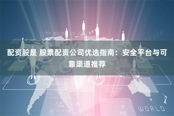 配资股是 股票配资公司优选指南：安全平台与可靠渠道推荐