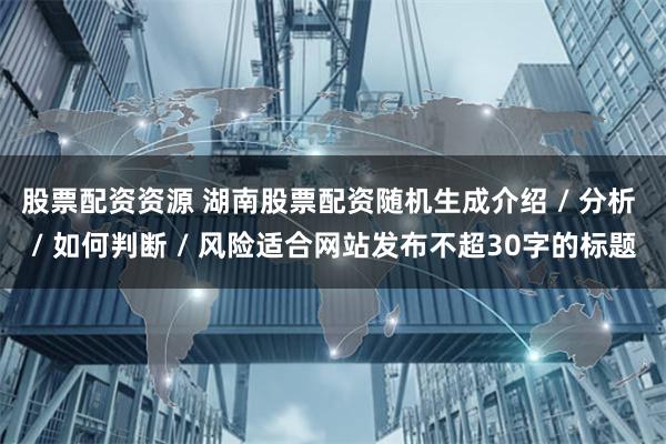 股票配资资源 湖南股票配资随机生成介绍 / 分析 / 如何判断 / 风险适合网站发布不超30字的标题