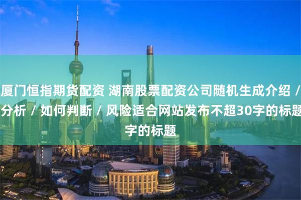 厦门恒指期货配资 湖南股票配资公司随机生成介绍 / 分析 / 如何判断 / 风险适合网站发布不超30字的标题