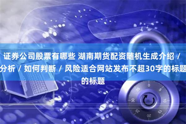 证券公司股票有哪些 湖南期货配资随机生成介绍 / 分析 / 如何判断 / 风险适合网站发布不超30字的标题