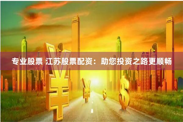 专业股票 江苏股票配资：助您投资之路更顺畅