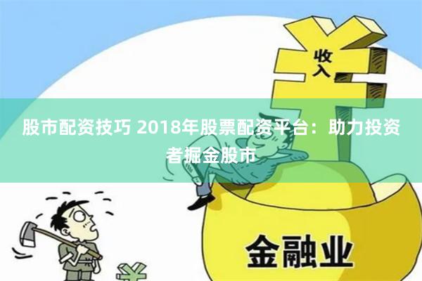股市配资技巧 2018年股票配资平台：助力投资者掘金股市