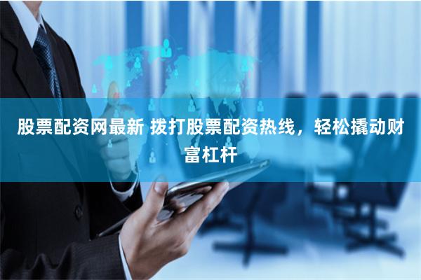 股票配资网最新 拨打股票配资热线,轻松撬动财富杠杆