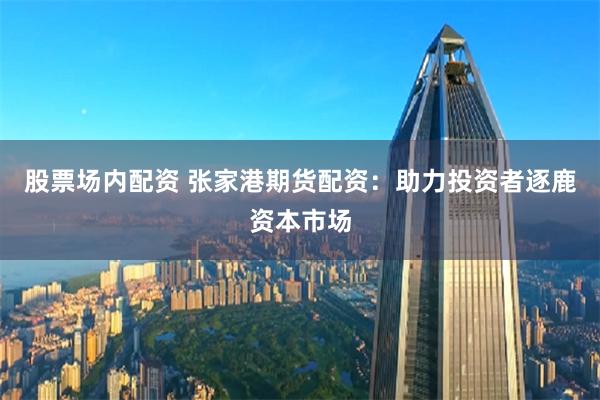 股票场内配资 张家港期货配资：助力投资者逐鹿资本市场