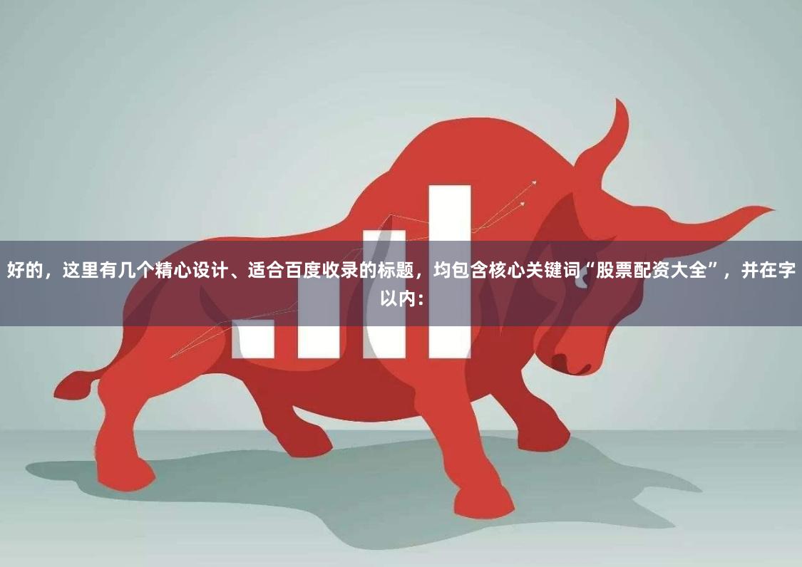 好的，这里有几个精心设计、适合百度收录的标题，均包含核心关键词“股票配资大全”，并在字以内：