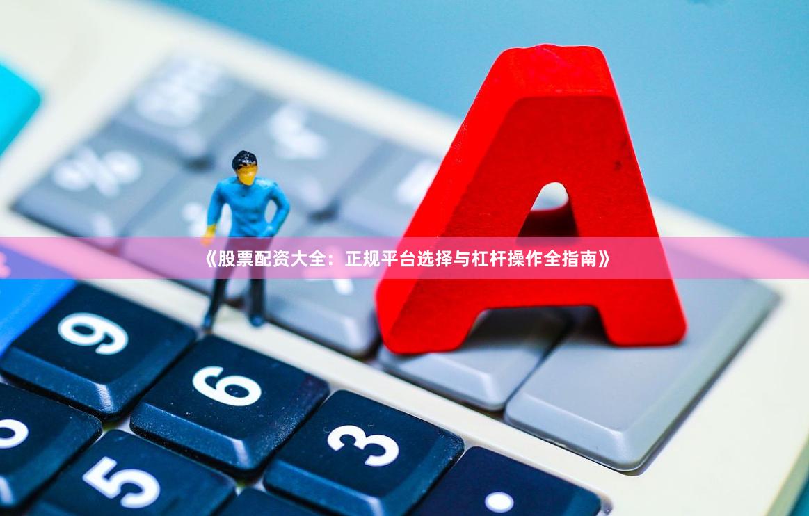 《股票配资大全：正规平台选择与杠杆操作全指南》