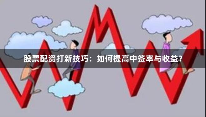股票配资打新技巧：如何提高中签率与收益？