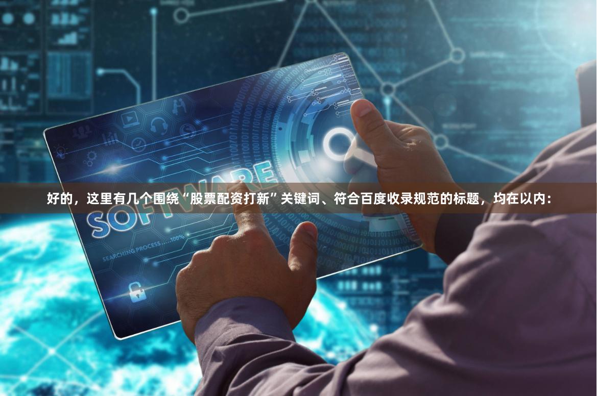 好的，这里有几个围绕“股票配资打新”关键词、符合百度收录规范的标题，均在以内：