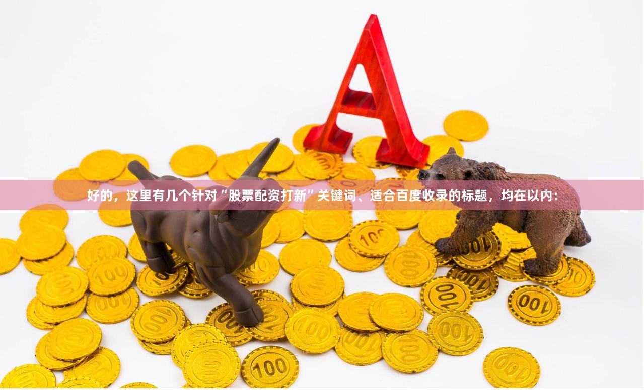 好的，这里有几个针对“股票配资打新”关键词、适合百度收录的标题，均在以内：