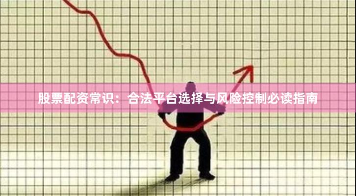 股票配资常识：合法平台选择与风险控制必读指南
