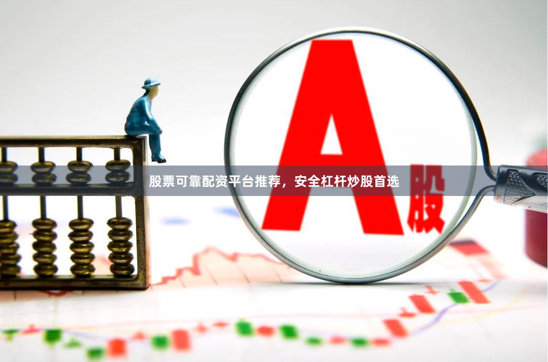 股票可靠配资平台推荐，安全杠杆炒股首选