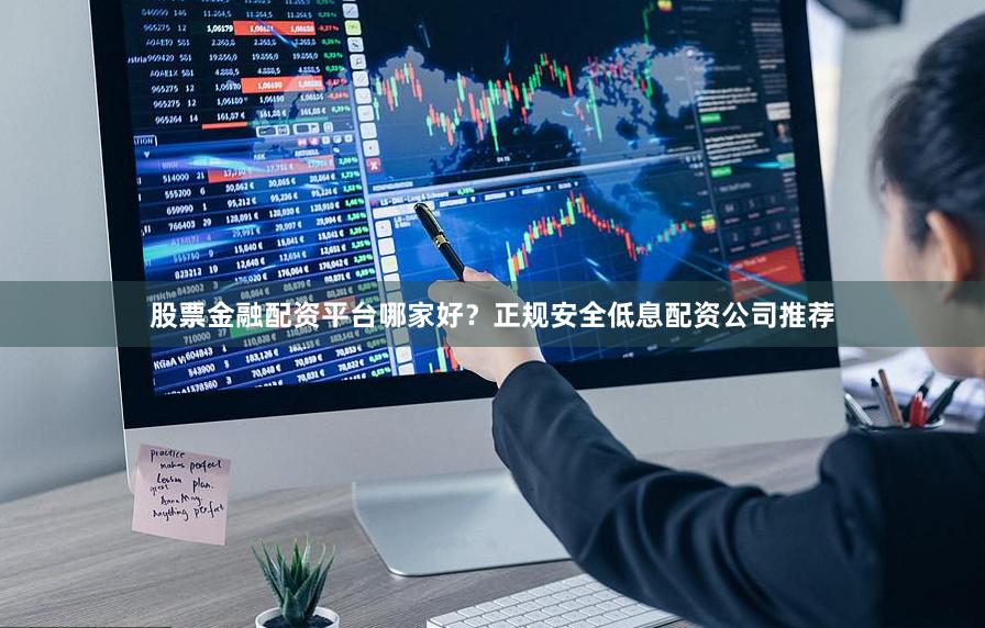 股票金融配资平台哪家好？正规安全低息配资公司推荐