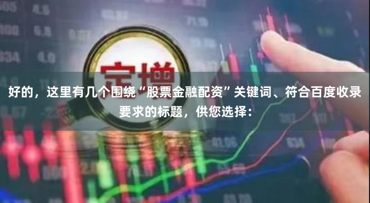 好的，这里有几个围绕“股票金融配资”关键词、符合百度收录要求的标题，供您选择：