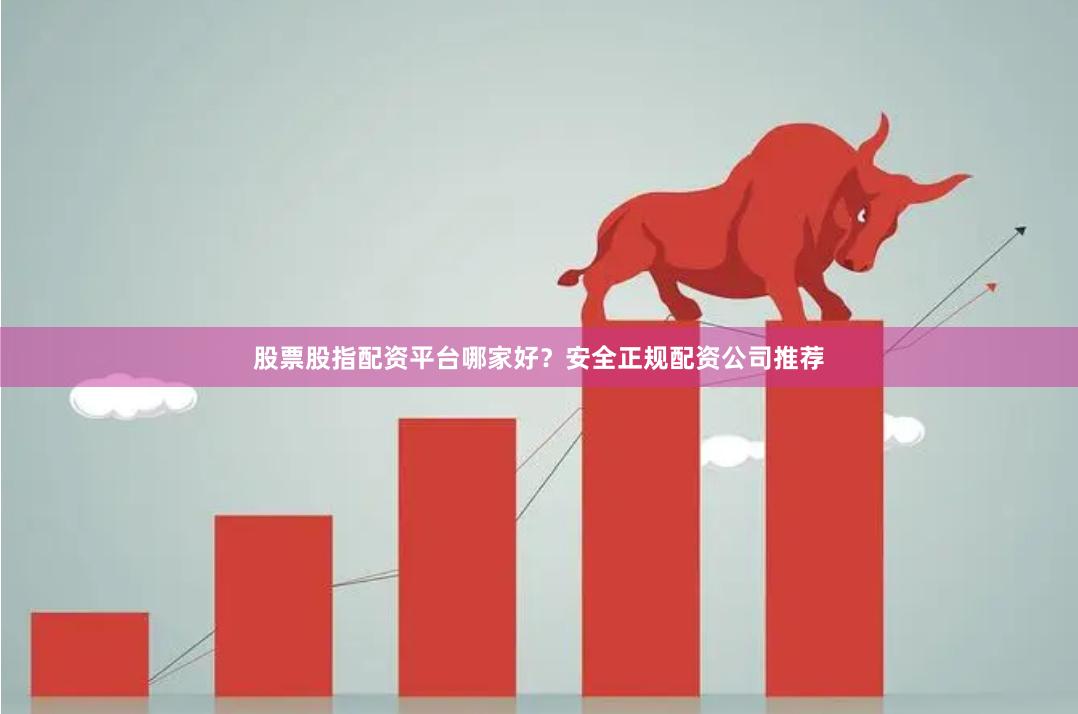 股票股指配资平台哪家好?安全正规配资公司推荐