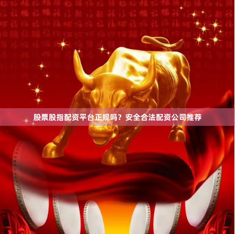 股票股指配资平台正规吗？安全合法配资公司推荐