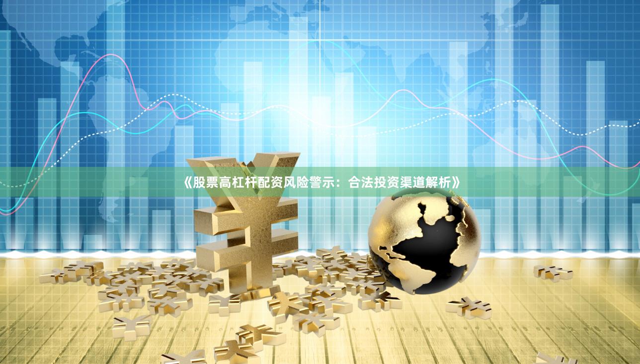 《股票高杠杆配资风险警示:合法投资渠道解析》