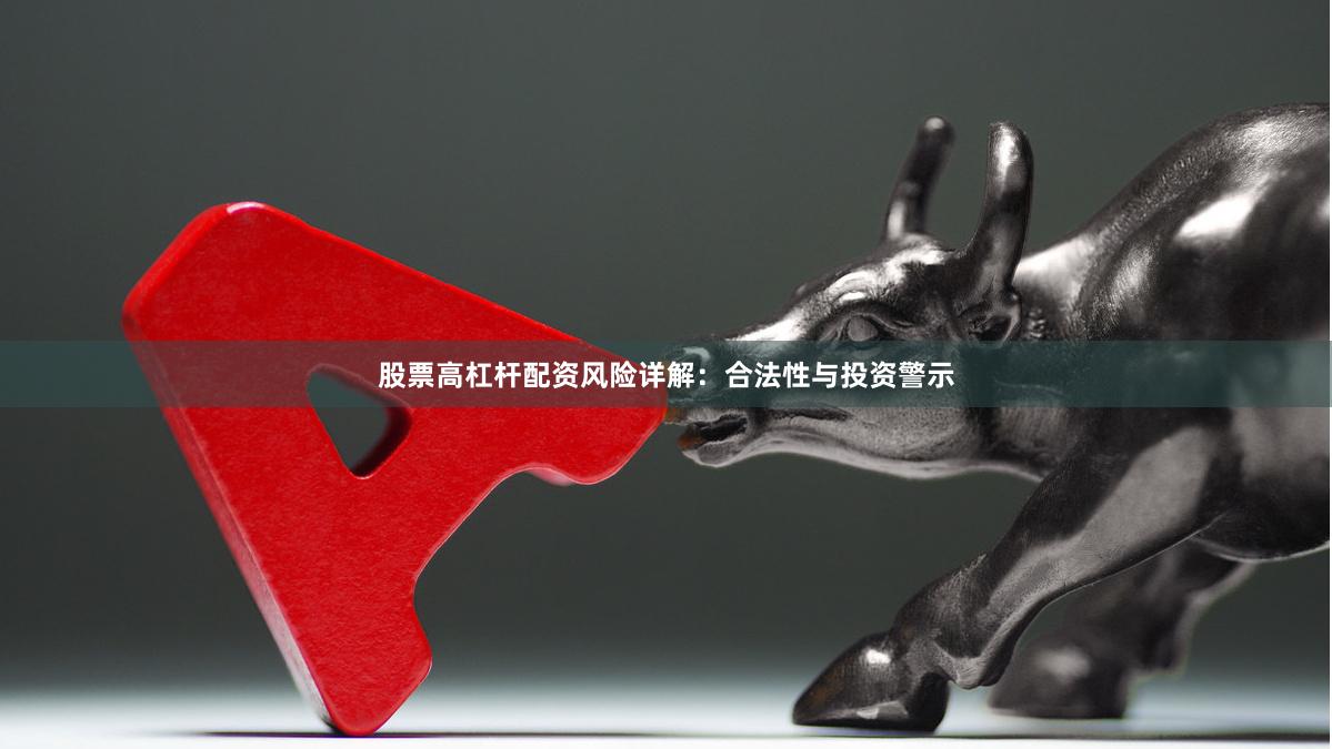 股票高杠杆配资风险详解：合法性与投资警示