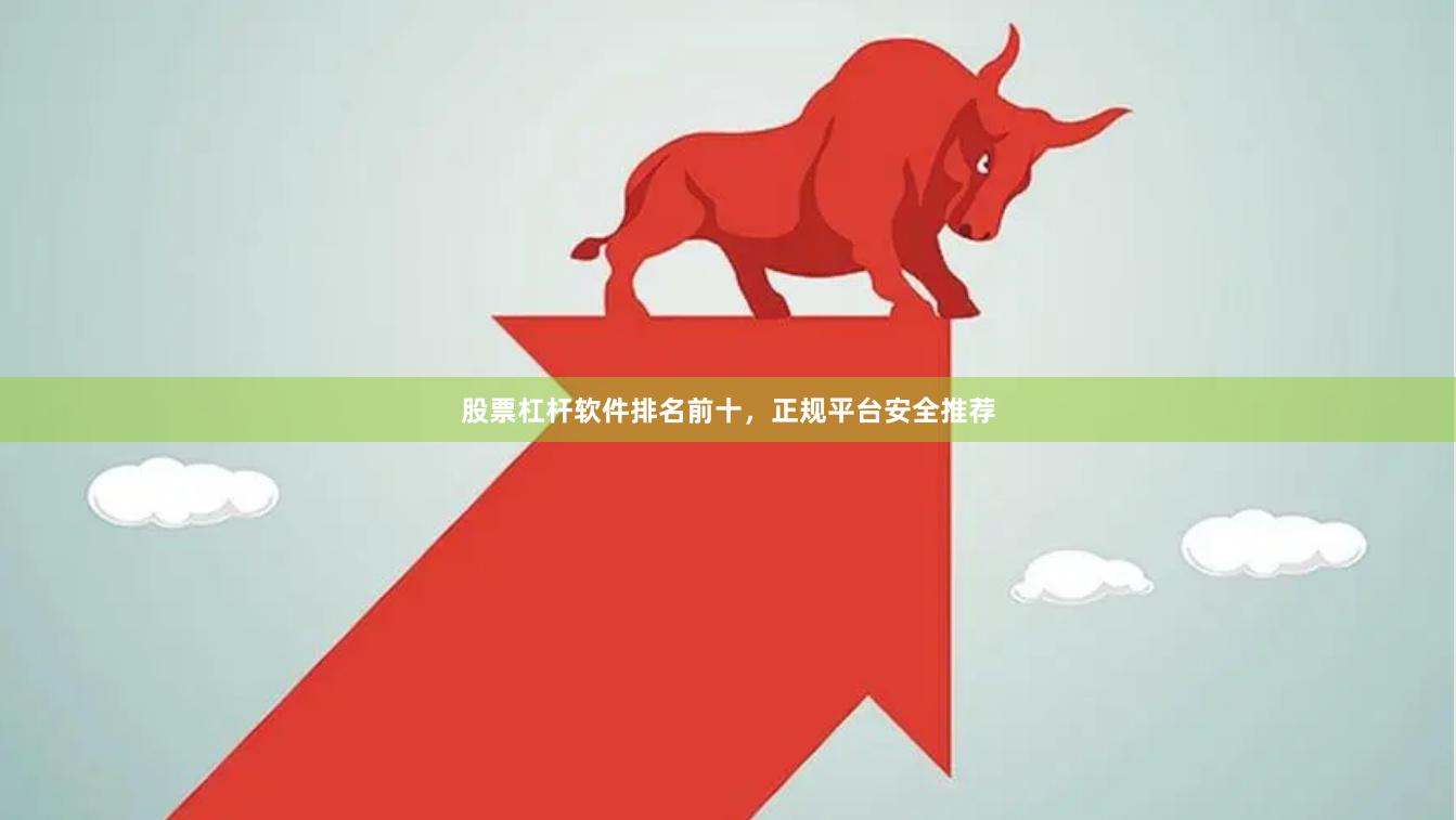 股票杠杆软件排名前十，正规平台安全推荐
