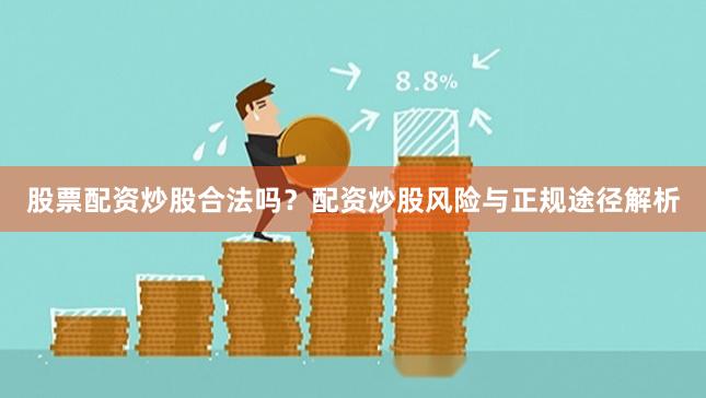 股票配资炒股合法吗？配资炒股风险与正规途径解析