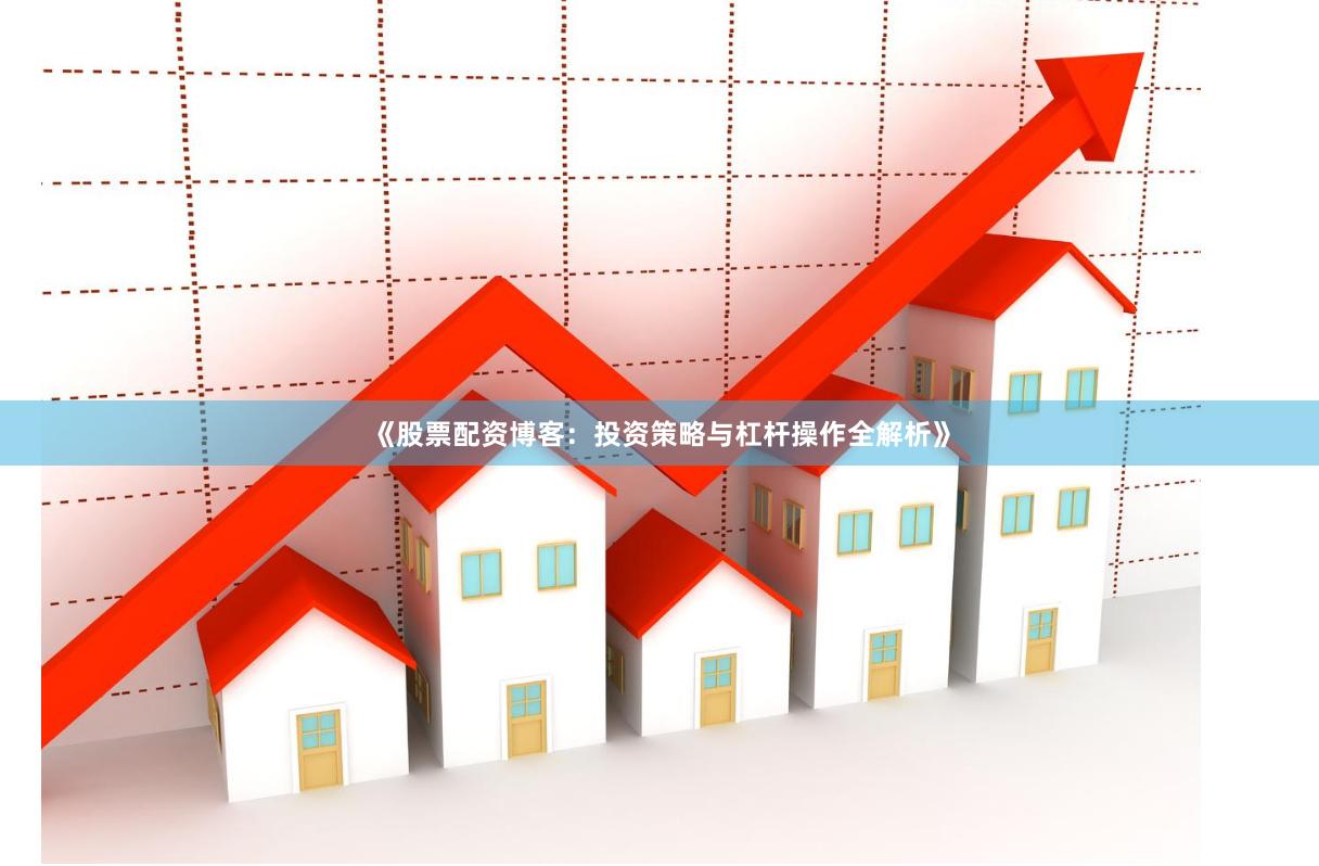 《股票配资博客：投资策略与杠杆操作全解析》