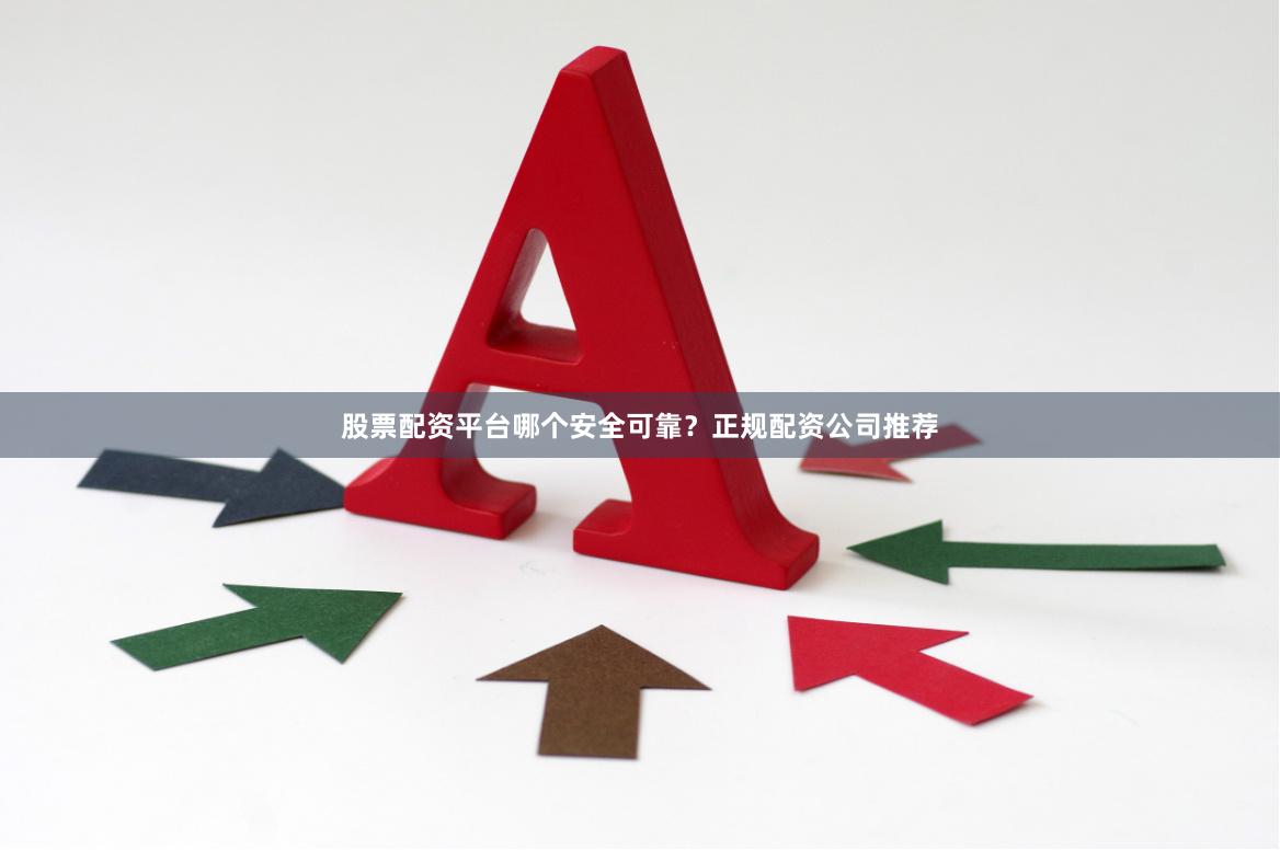 股票配资平台哪个安全可靠？正规配资公司推荐