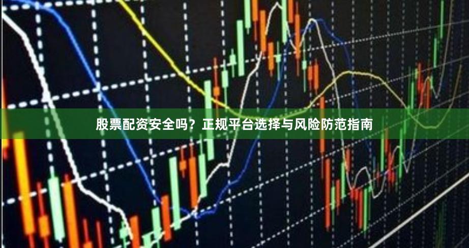 股票配资安全吗？正规平台选择与风险防范指南