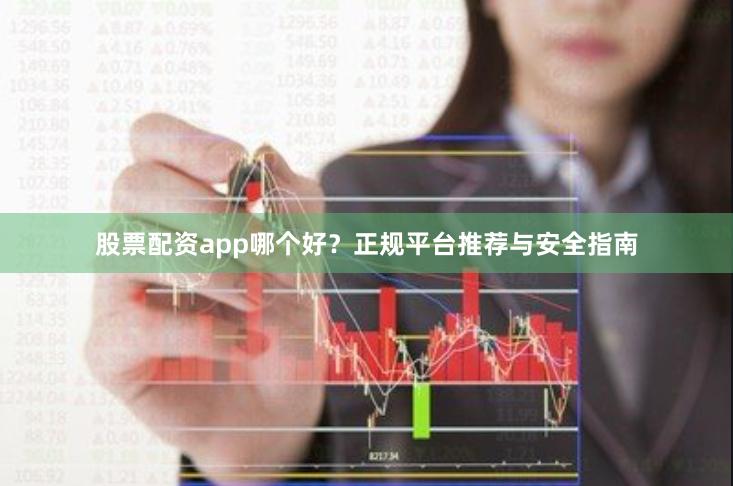 股票配资app哪个好？正规平台推荐与安全指南