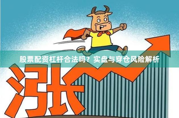 股票配资杠杆合法吗?实盘与穿仓风险解析