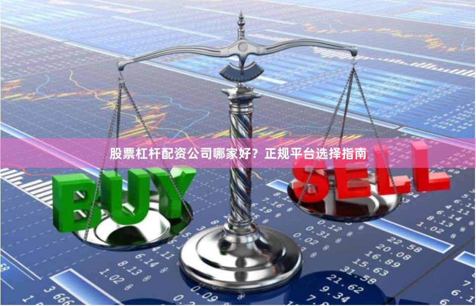 股票杠杆配资公司哪家好？正规平台选择指南