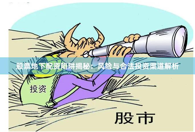 股票地下配资陷阱揭秘：风险与合法投资渠道解析