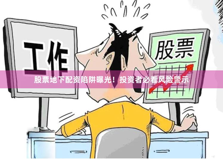 股票地下配资陷阱曝光！投资者必看风险警示