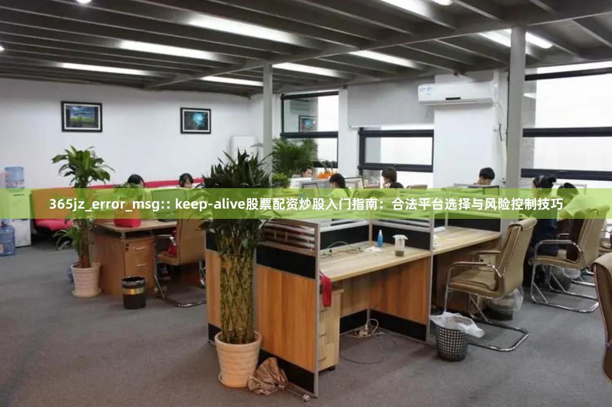 365jz_error_msg:: keep-alive股票配资炒股入门指南：合法平台选择与风险控制技巧