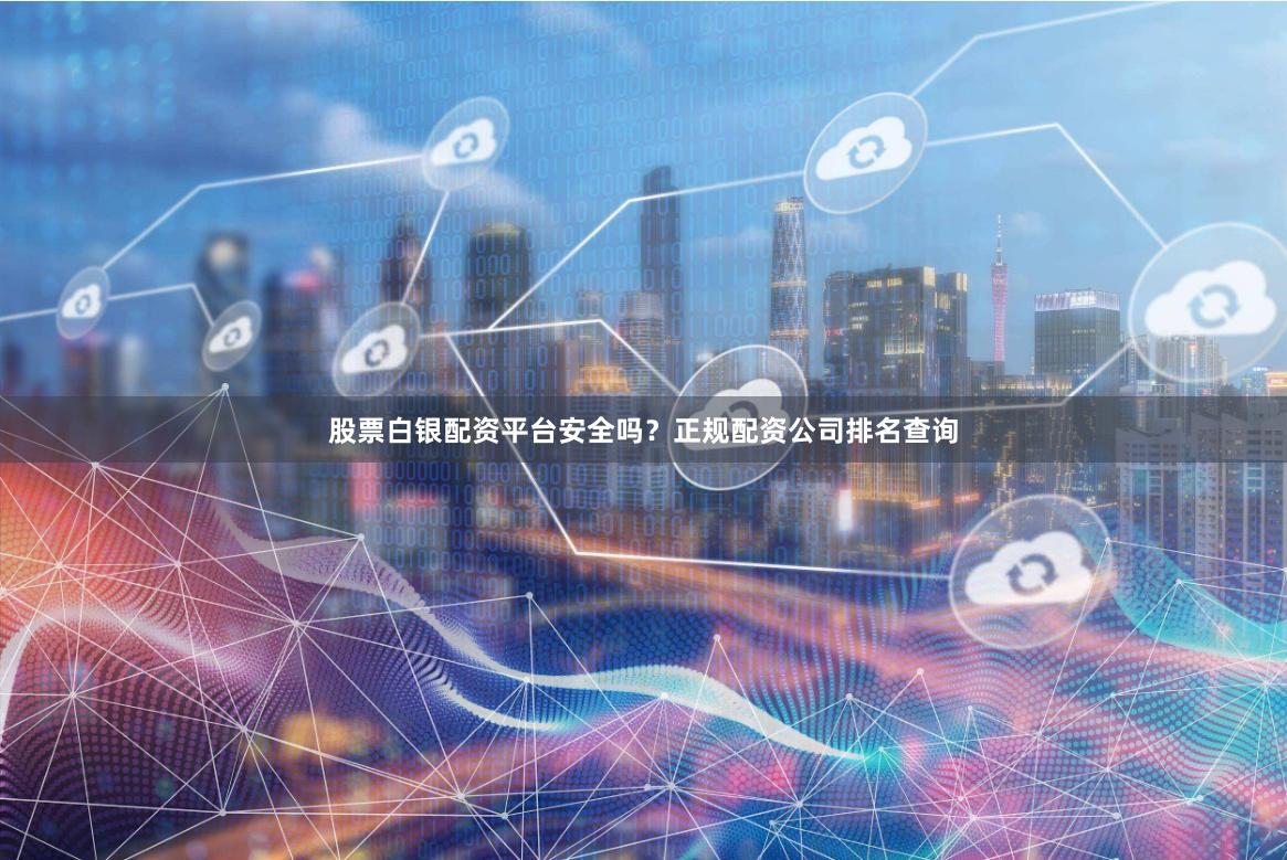 股票白银配资平台安全吗？正规配资公司排名查询