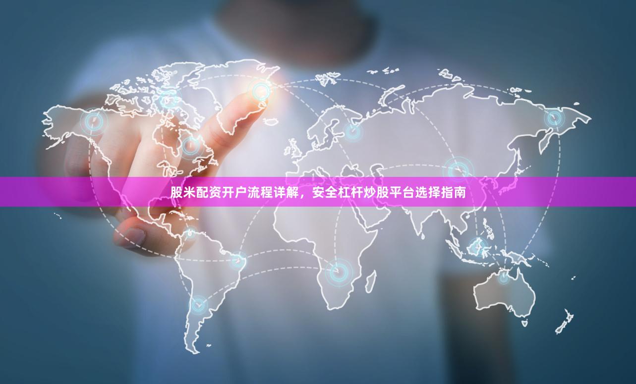 股米配资开户流程详解，安全杠杆炒股平台选择指南