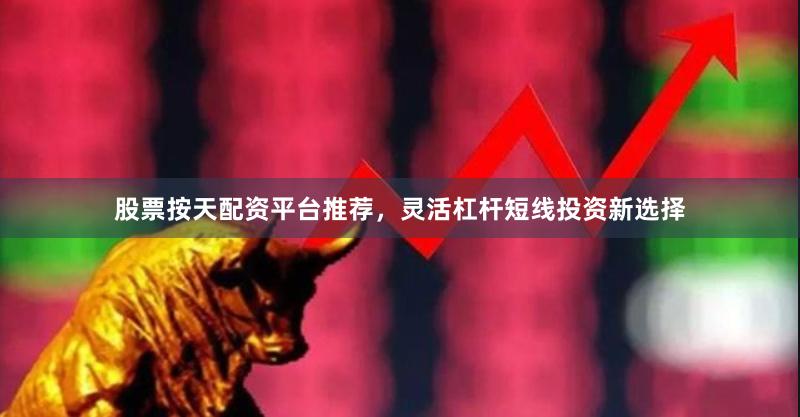 股票按天配资平台推荐,灵活杠杆短线投资新选择
