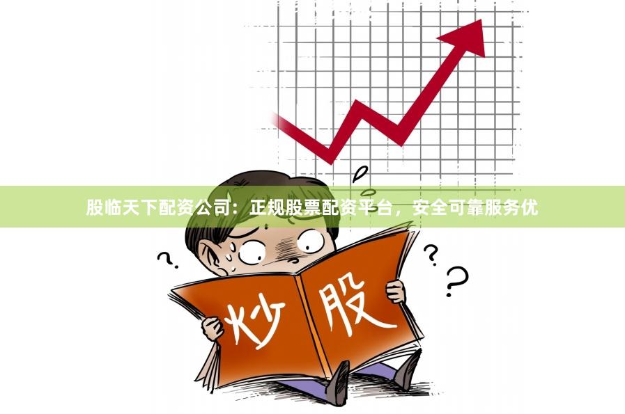 股临天下配资公司：正规股票配资平台，安全可靠服务优