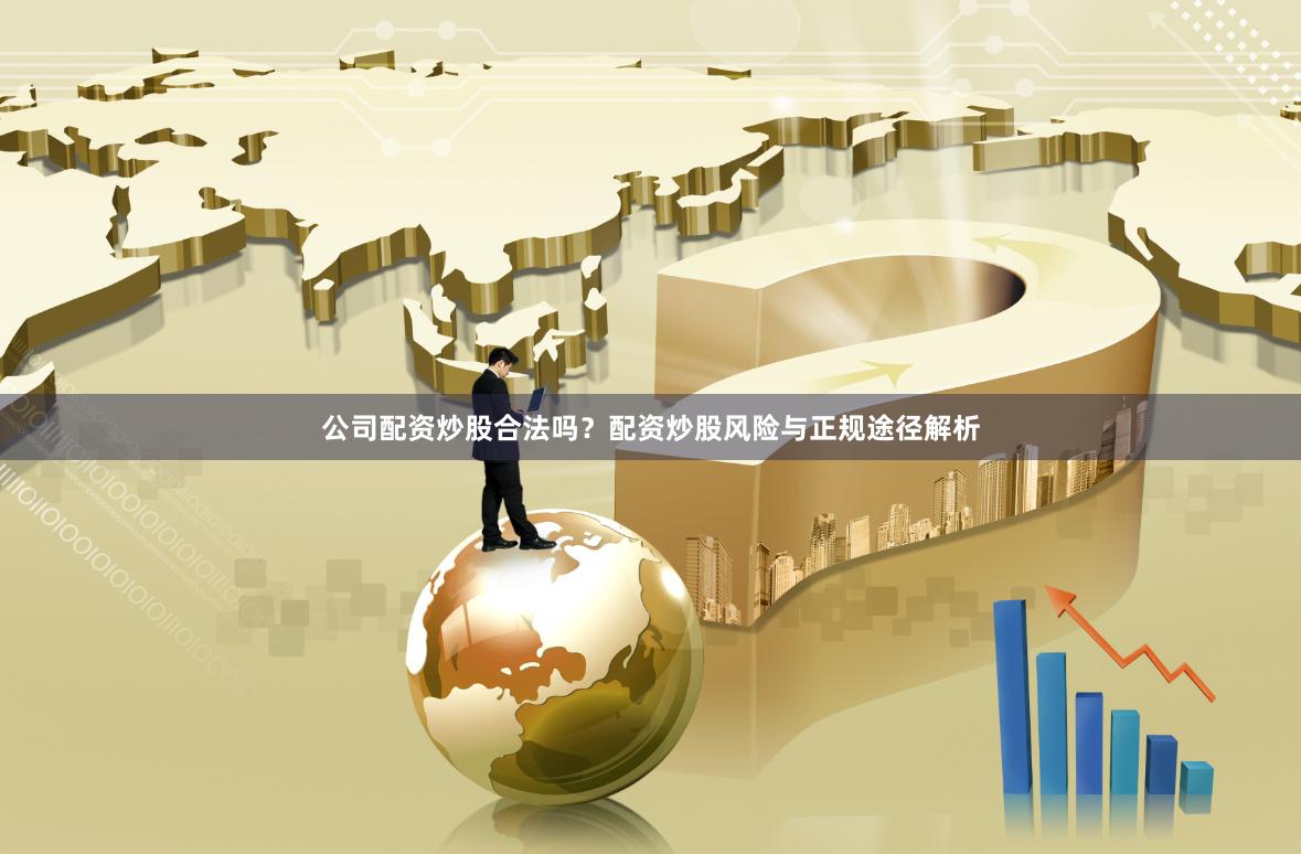 公司配资炒股合法吗？配资炒股风险与正规途径解析