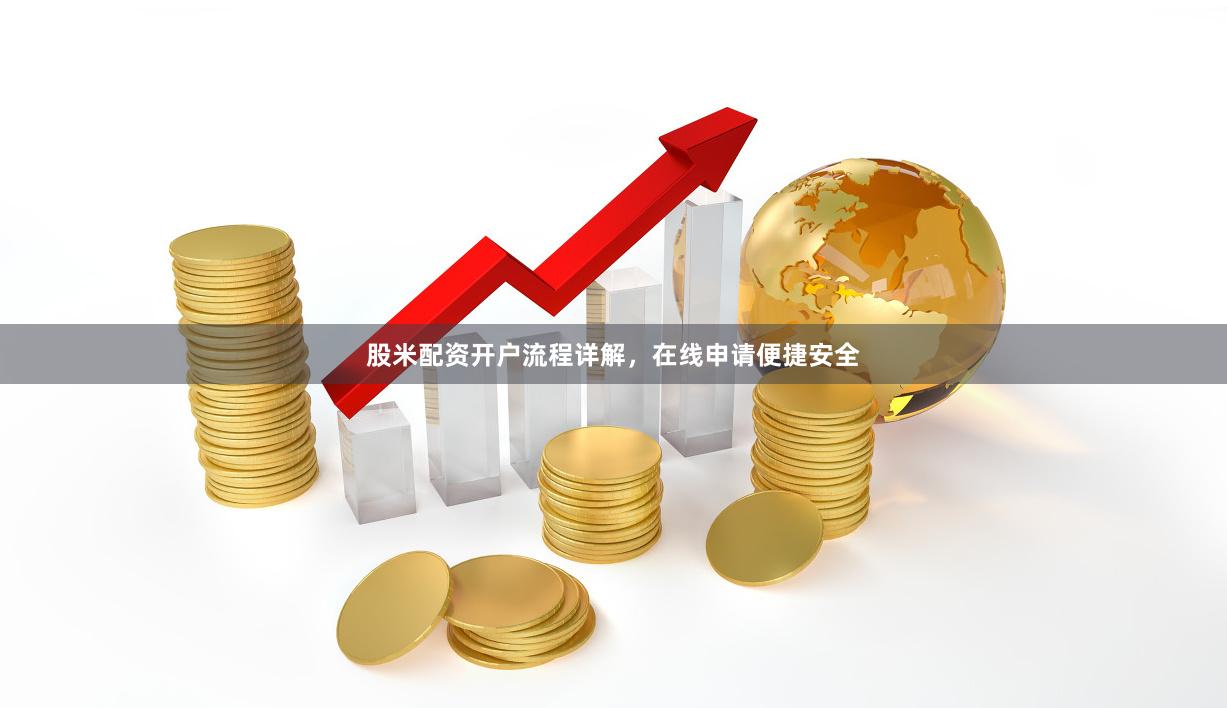 股米配资开户流程详解，在线申请便捷安全