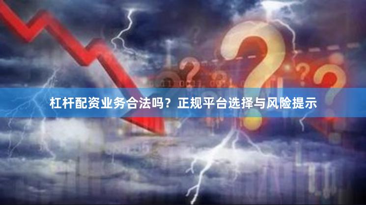 杠杆配资业务合法吗？正规平台选择与风险提示