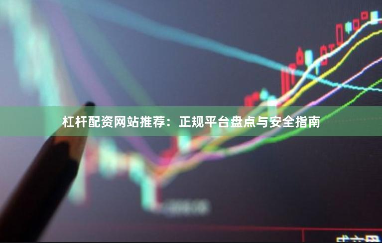 杠杆配资网站推荐：正规平台盘点与安全指南