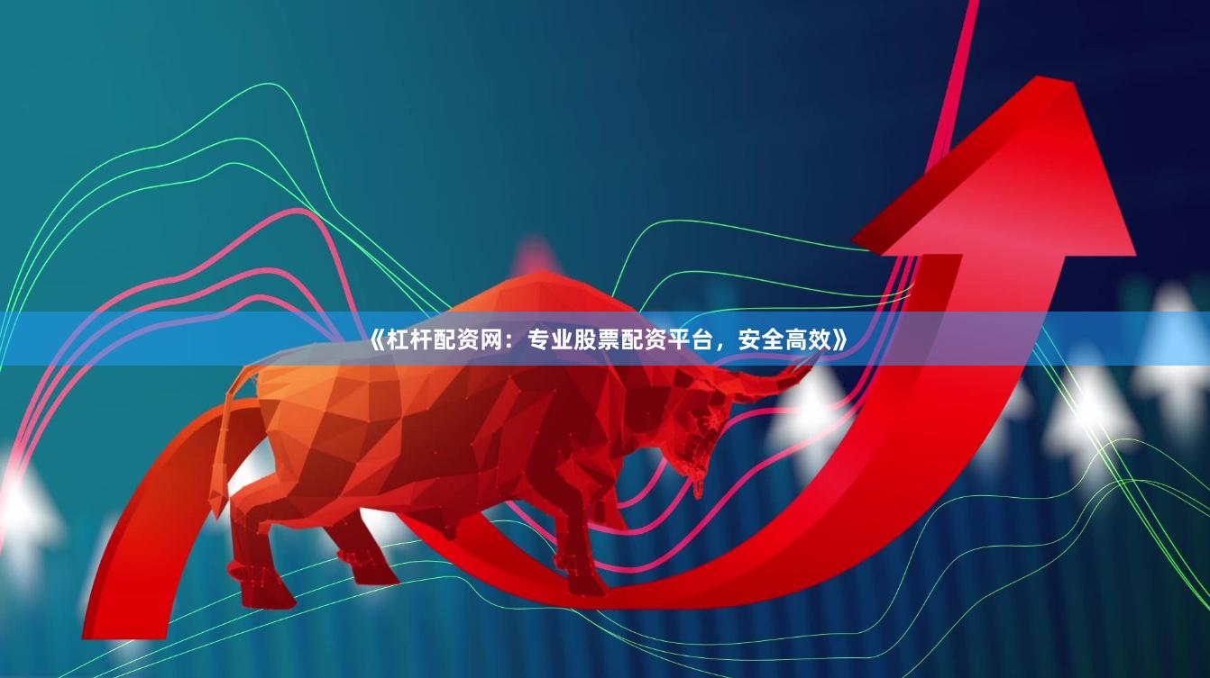 《杠杆配资网:专业股票配资平台,安全高效》