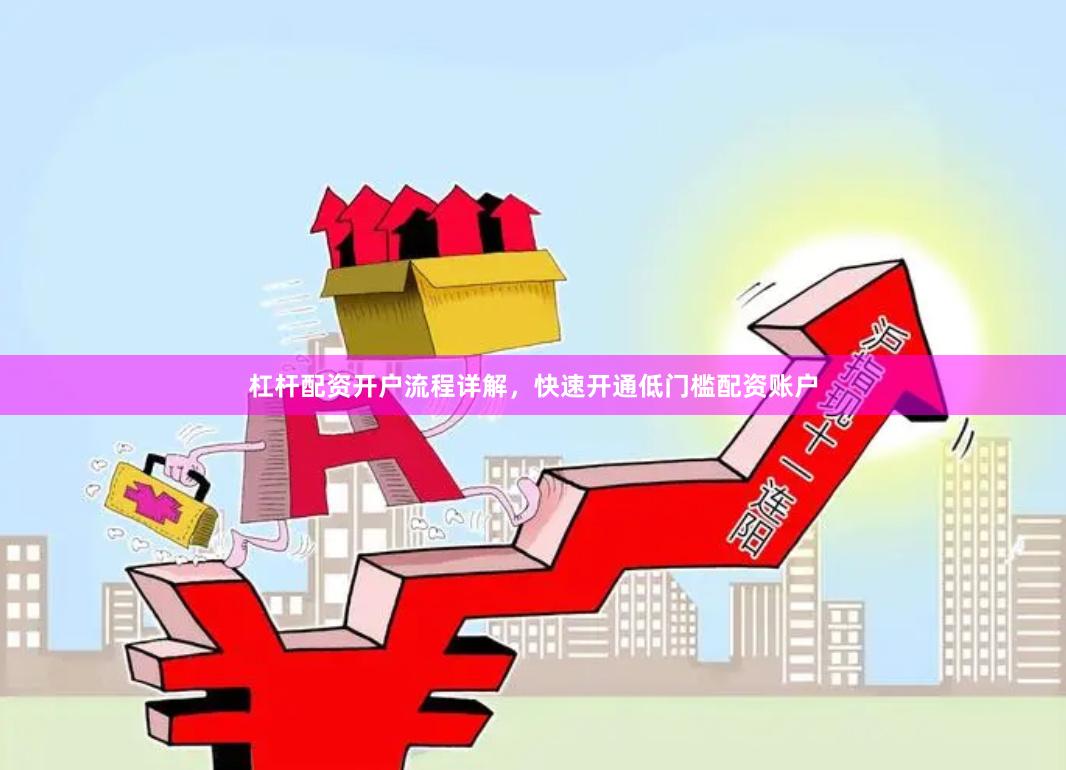 杠杆配资开户流程详解，快速开通低门槛配资账户