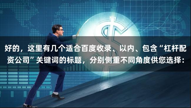 好的，这里有几个适合百度收录、以内、包含“杠杆配资公司”关键词的标题，分别侧重不同角度供您选择：