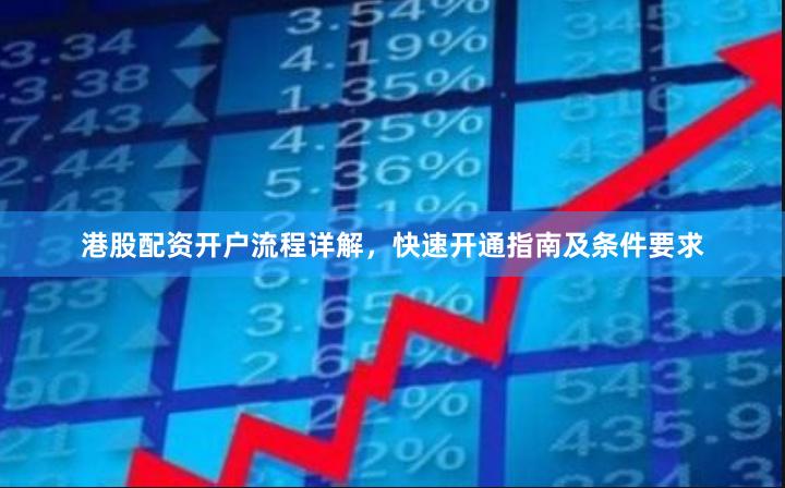 港股配资开户流程详解，快速开通指南及条件要求