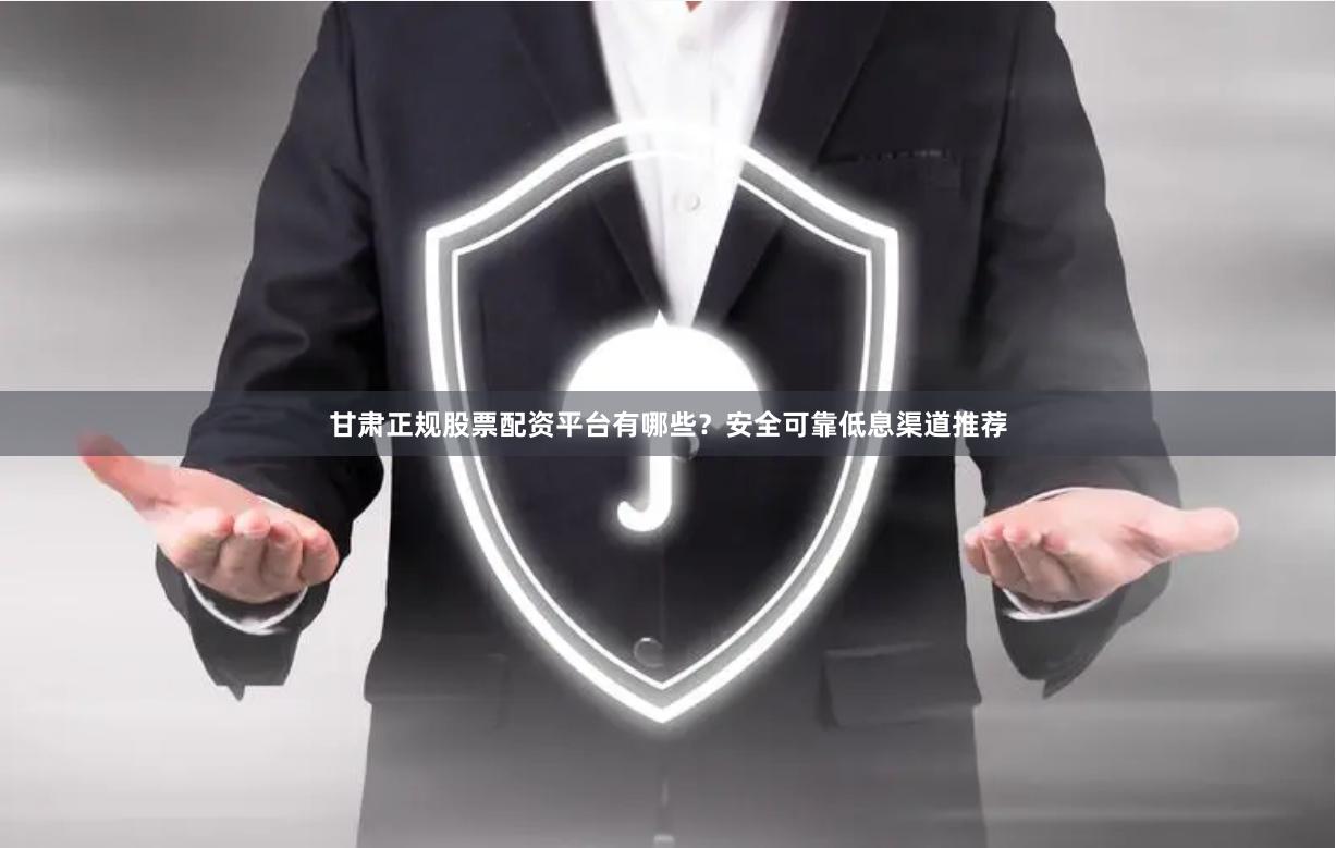 甘肃正规股票配资平台有哪些？安全可靠低息渠道推荐