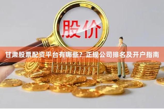 甘肃股票配资平台有哪些？正规公司排名及开户指南