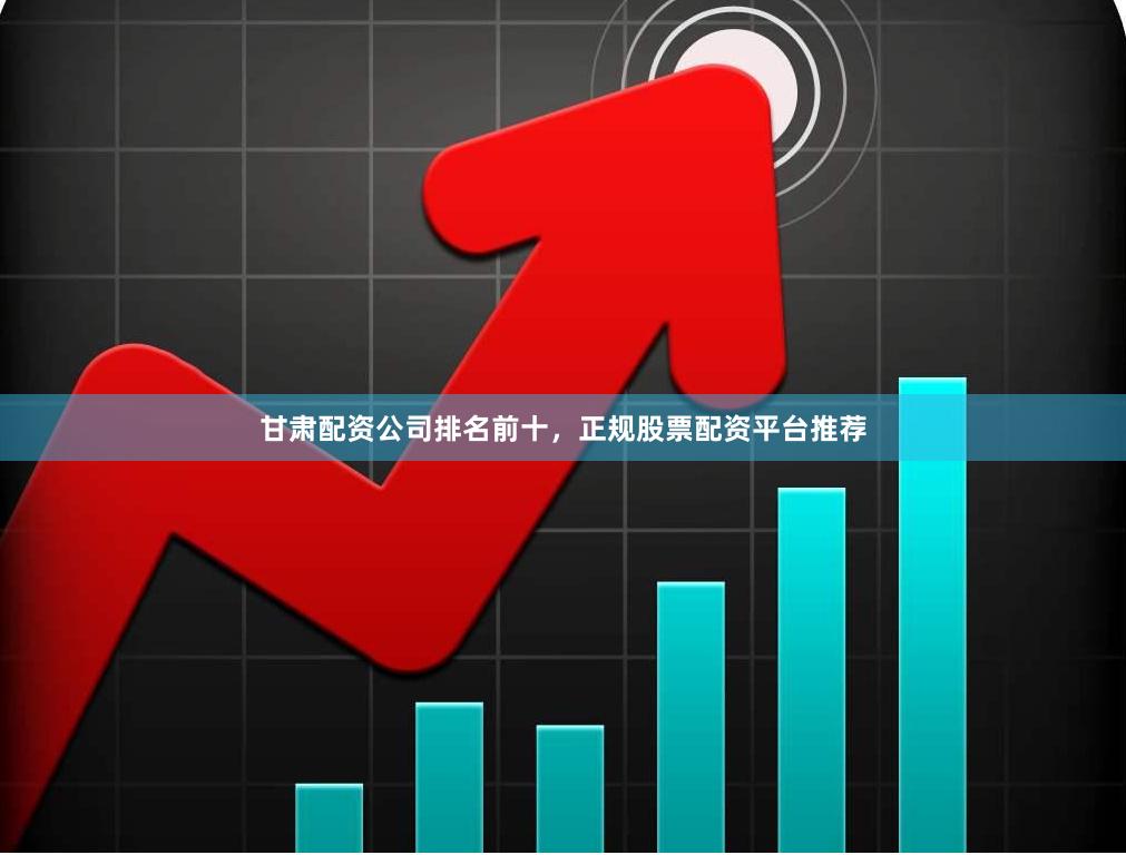 甘肃配资公司排名前十，正规股票配资平台推荐